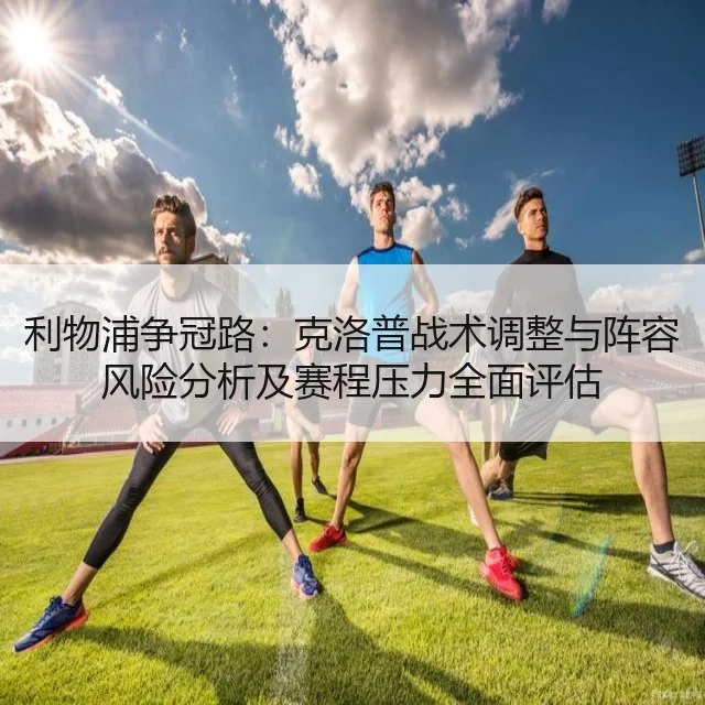 利物浦争冠路:克洛普战术调整与阵容风险分析及赛程压力全面评估